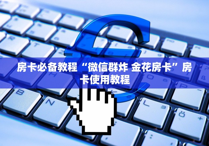 房卡必备教程“微信群炸 金花房卡”房卡使用教程
