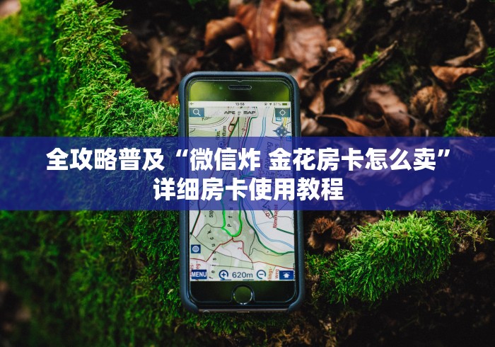 全攻略普及“微信炸 金花房卡怎么卖”详细房卡使用教程 全攻略普及“微信炸 金花房卡怎么卖”详细房卡使用教程