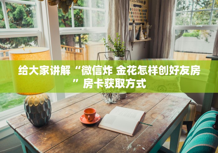 给大家讲解“微信炸 金花怎样创好友房”房卡获取方式