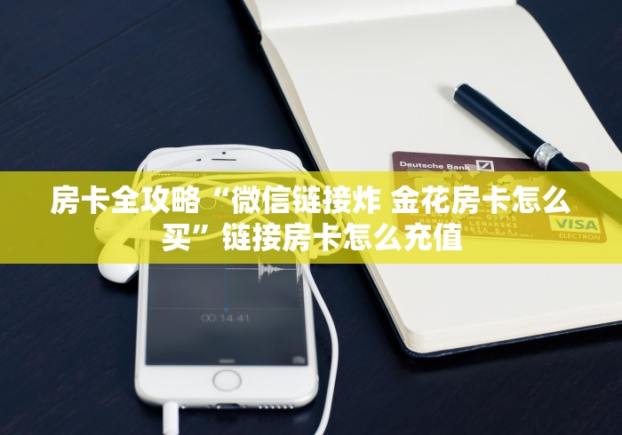 房卡全攻略“微信链接炸 金花房卡怎么买”链接房卡怎么充值