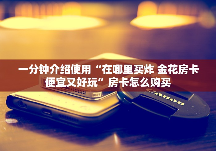 一分钟介绍使用“在哪里买炸 金花房卡便宜又好玩”房卡怎么购买