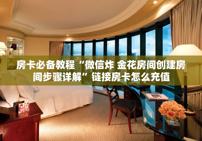 房卡必备教程“微信炸 金花房间创建房间步骤详解”链接房卡怎么充值