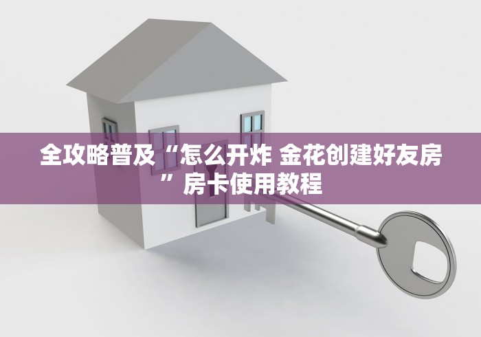 全攻略普及“怎么开炸 金花创建好友房”房卡使用教程