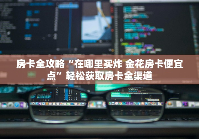 房卡全攻略“在哪里买炸 金花房卡便宜点”轻松获取房卡全渠道