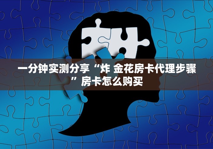 一分钟实测分享“炸 金花房卡代理步骤”房卡怎么购买 一分钟实测分享“炸 金花房卡代理步骤”房卡怎么购买