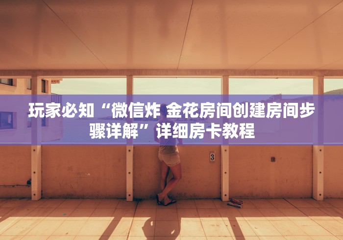 玩家必知“微信炸 金花房间创建房间步骤详解”详细房卡教程