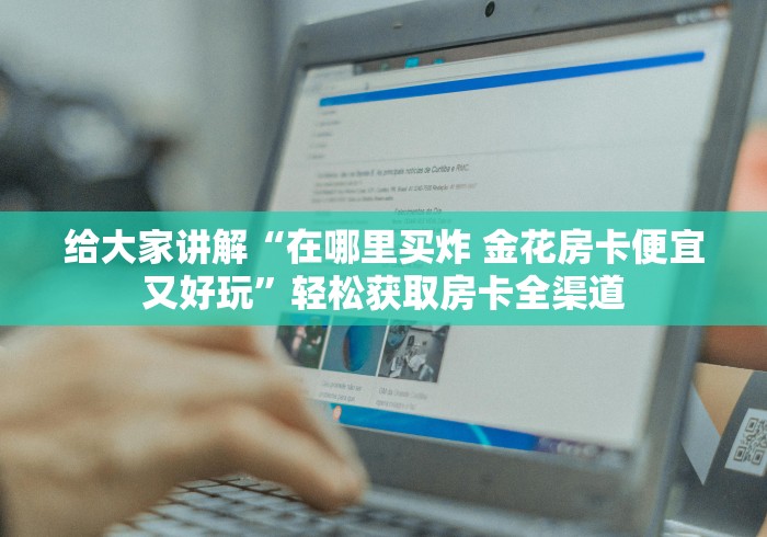 给大家讲解“在哪里买炸 金花房卡便宜又好玩”轻松获取房卡全渠道 给大家讲解“在哪里买炸 金花房卡便宜又好玩”轻松获取房卡全渠道