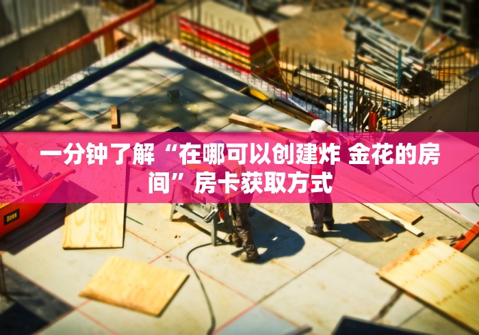 一分钟了解“在哪可以创建炸 金花的房间”房卡获取方式