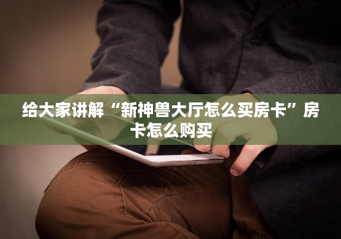给大家讲解“新神兽大厅怎么买房卡”房卡怎么购买