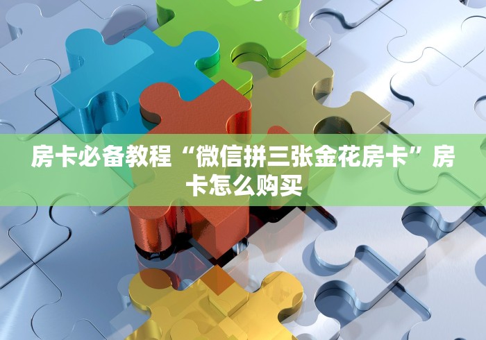 房卡必备教程“微信拼三张金花房卡”房卡怎么购买