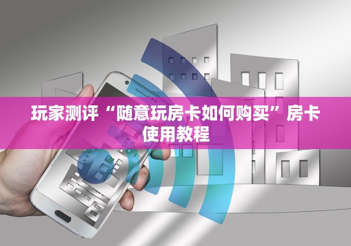 玩家测评“随意玩房卡如何购买”房卡使用教程 玩家测评“随意玩房卡如何购买”房卡使用教程