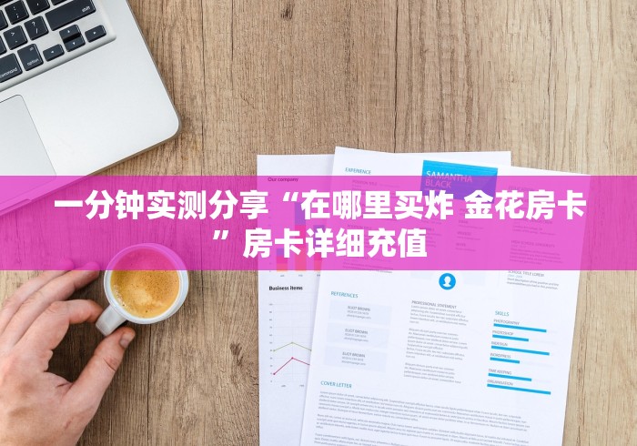 一分钟实测分享“在哪里买炸 金花房卡”房卡详细充值 一分钟实测分享“在哪里买炸 金花房卡”房卡详细充值