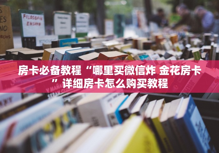 房卡必备教程“哪里买微信炸 金花房卡”详细房卡怎么购买教程 房卡必备教程“哪里买微信炸 金花房卡”详细房卡怎么购买教程