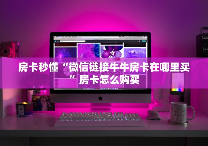 房卡秒懂“微信链接牛牛房卡在哪里买”房卡怎么购买 房卡秒懂“微信链接牛牛房卡在哪里买”房卡怎么购买