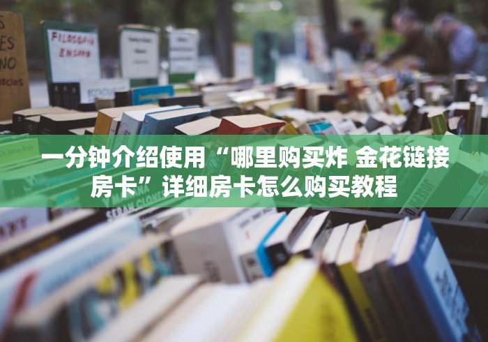 一分钟介绍使用“哪里购买炸 金花链接房卡”详细房卡怎么购买教程