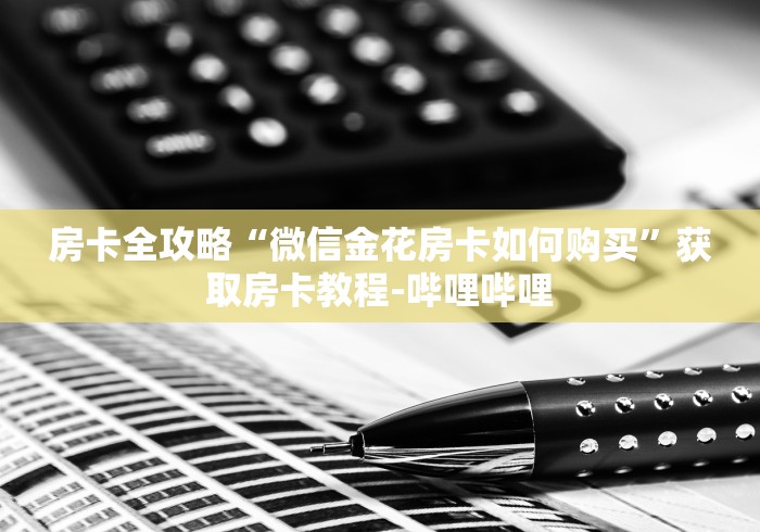 房卡全攻略“微信金花房卡如何购买”获取房卡教程-哔哩哔哩 房卡全攻略“微信金花房卡如何购买”获取房卡教程-哔哩哔哩