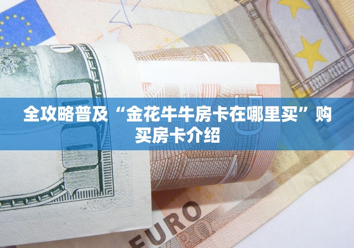 全攻略普及“金花牛牛房卡在哪里买”购买房卡介绍
