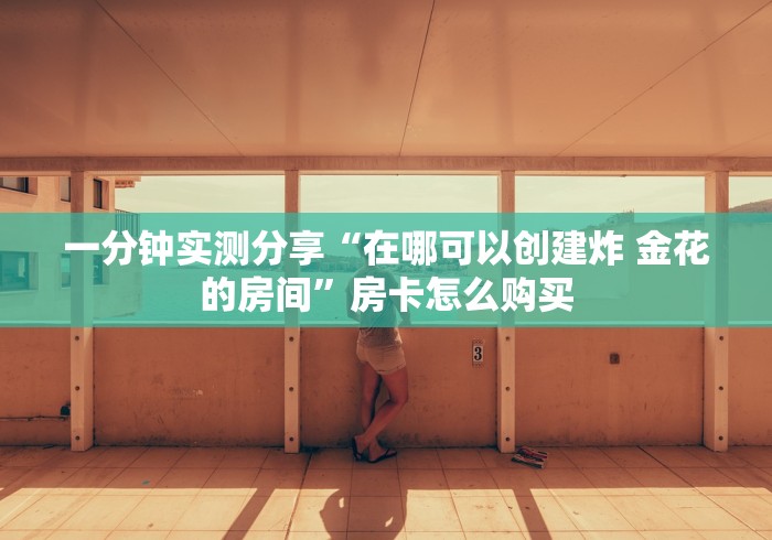 一分钟实测分享“在哪可以创建炸 金花的房间”房卡怎么购买