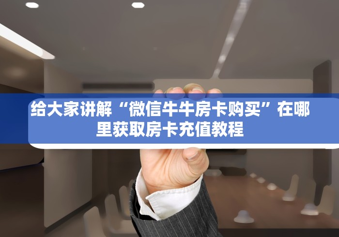 给大家讲解“微信牛牛房卡购买”在哪里获取房卡充值教程