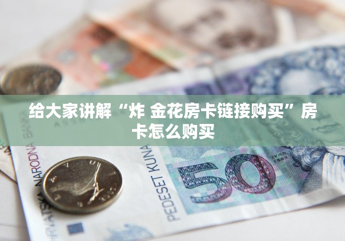 给大家讲解“炸 金花房卡链接购买”房卡怎么购买 给大家讲解“炸 金花房卡链接购买”房卡怎么购买