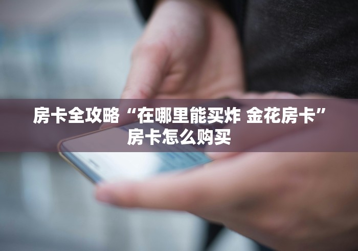 房卡全攻略“在哪里能买炸 金花房卡”房卡怎么购买