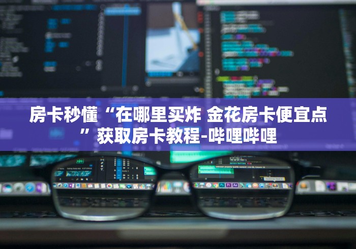 房卡秒懂“在哪里买炸 金花房卡便宜点”获取房卡教程-哔哩哔哩