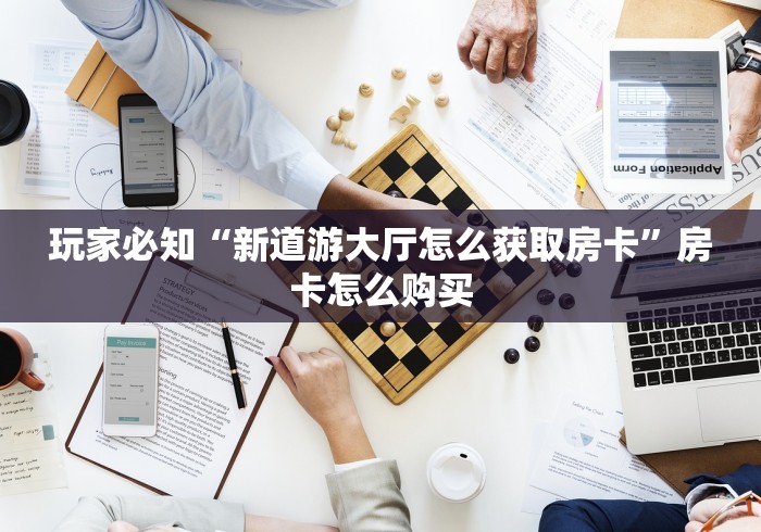 玩家必知“新道游大厅怎么获取房卡”房卡怎么购买
