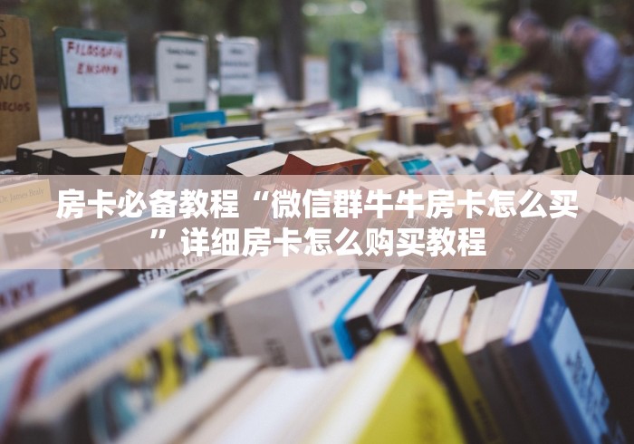 房卡必备教程“微信群牛牛房卡怎么买”详细房卡怎么购买教程