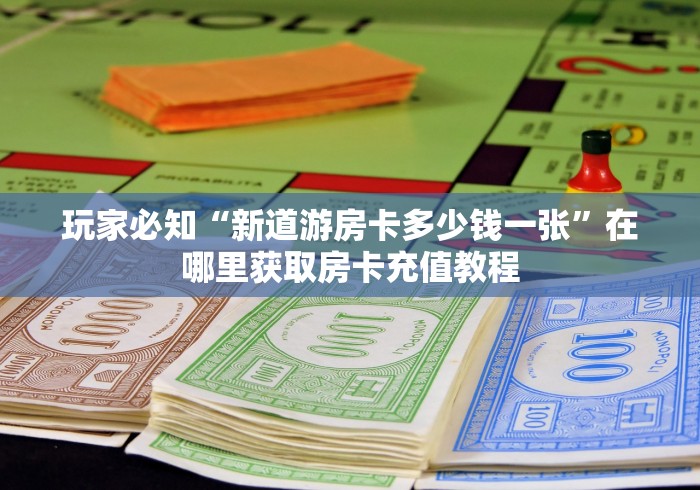玩家必知“新道游房卡多少钱一张”在哪里获取房卡充值教程 玩家必知“新道游房卡多少钱一张”在哪里获取房卡充值教程