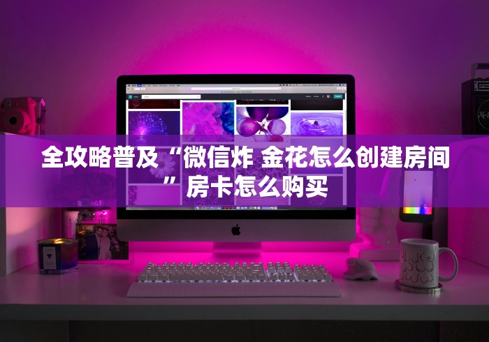 全攻略普及“微信炸 金花怎么创建房间”房卡怎么购买