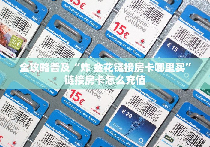 全攻略普及“炸 金花链接房卡哪里买”链接房卡怎么充值 全攻略普及“炸 金花链接房卡哪里买”链接房卡怎么充值