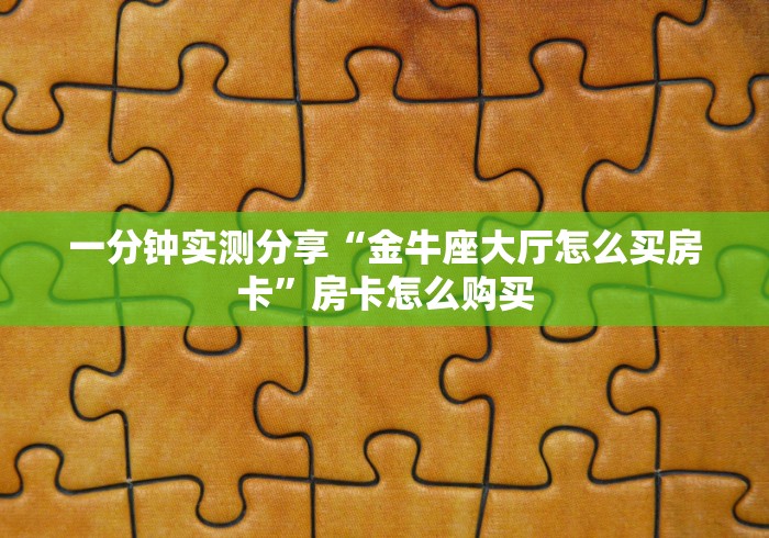 一分钟实测分享“金牛座大厅怎么买房卡”房卡怎么购买