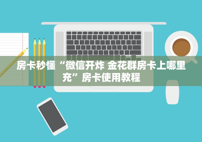 房卡秒懂“微信开炸 金花群房卡上哪里充”房卡使用教程 房卡秒懂“微信开炸 金花群房卡上哪里充”房卡使用教程