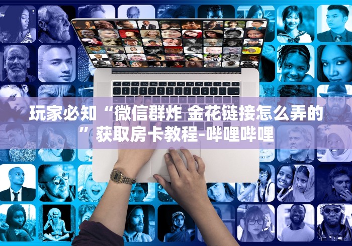 玩家必知“微信群炸 金花链接怎么弄的”获取房卡教程-哔哩哔哩