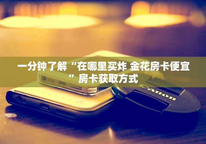 一分钟了解“在哪里买炸 金花房卡便宜”房卡获取方式