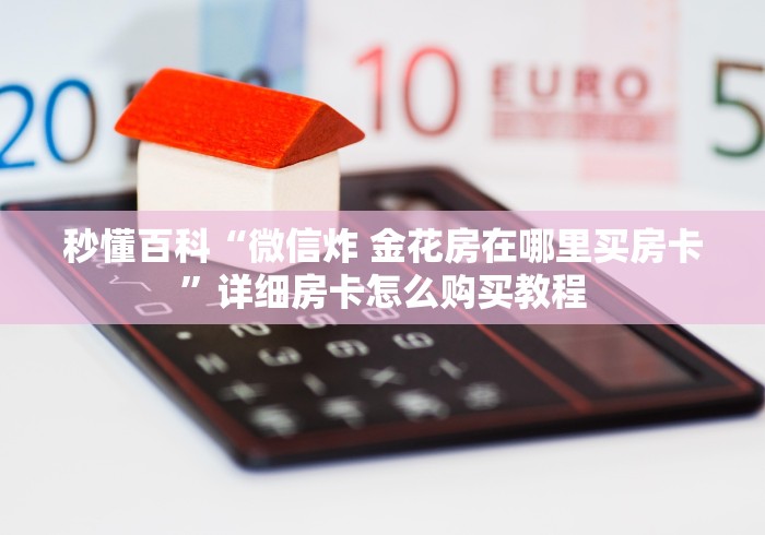 秒懂百科“微信炸 金花房在哪里买房卡”详细房卡怎么购买教程