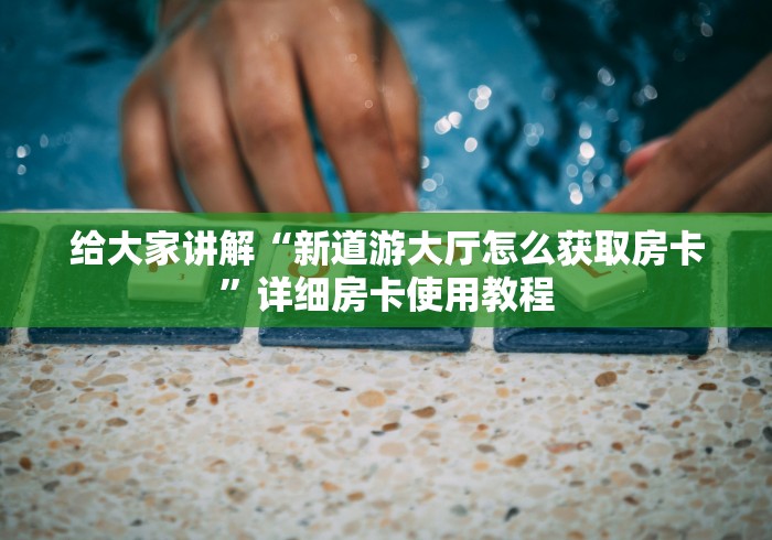 给大家讲解“新道游大厅怎么获取房卡”详细房卡使用教程