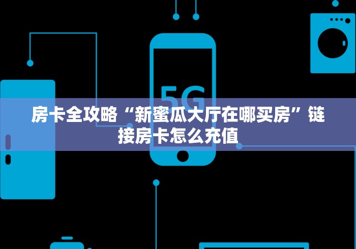 房卡全攻略“新蜜瓜大厅在哪买房”链接房卡怎么充值 房卡全攻略“新蜜瓜大厅在哪买房”链接房卡怎么充值