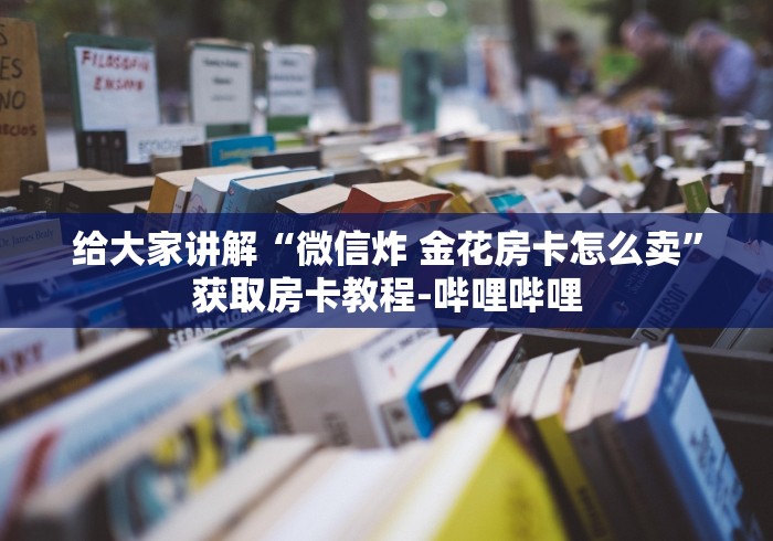 给大家讲解“微信炸 金花房卡怎么卖”获取房卡教程-哔哩哔哩 给大家讲解“微信炸 金花房卡怎么卖”获取房卡教程-哔哩哔哩