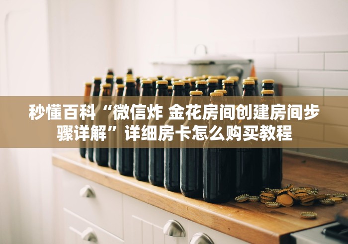 秒懂百科“微信炸 金花房间创建房间步骤详解”详细房卡怎么购买教程 秒懂百科“微信炸 金花房间创建房间步骤详解”详细房卡怎么购买教程