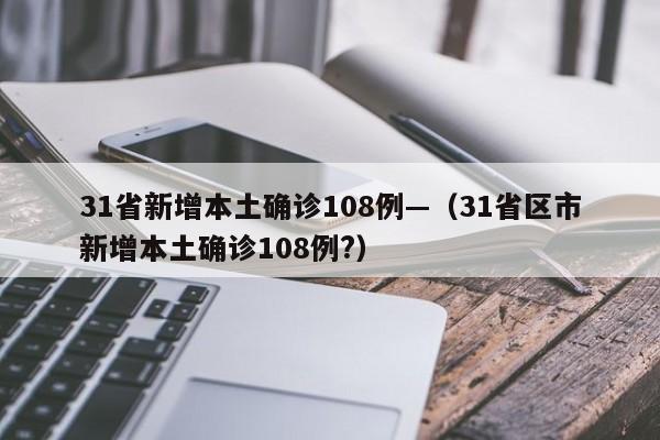 31省新增本土确诊108例—(31省区市新增本土确诊108例?)