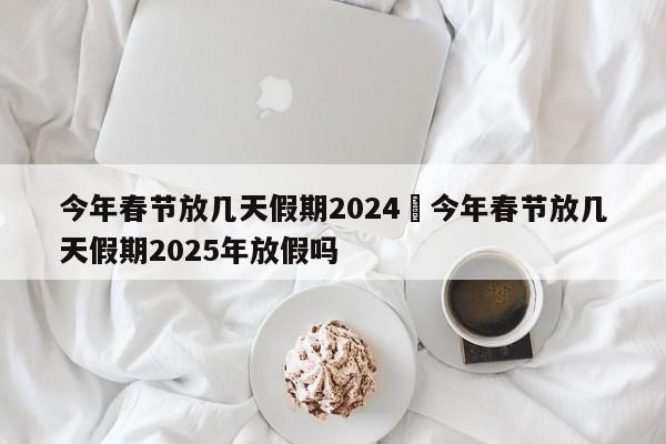 今年春节放几天假期2024›今年春节放几天假期2025年放假吗