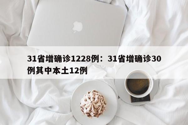 31省增确诊1228例:31省增确诊30例其中本土12例