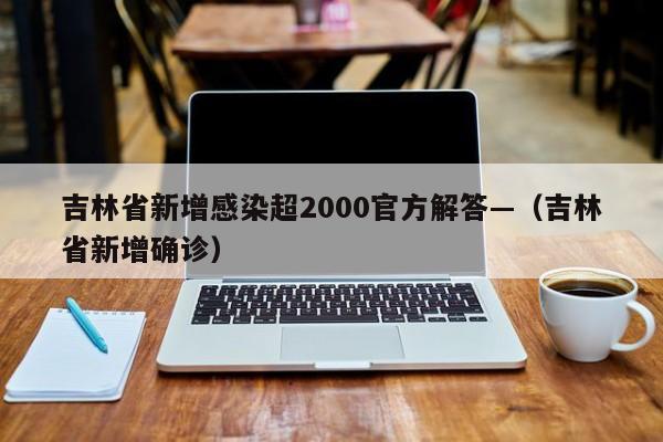 吉林省新增感染超2000官方解答—(吉林省新增确诊)