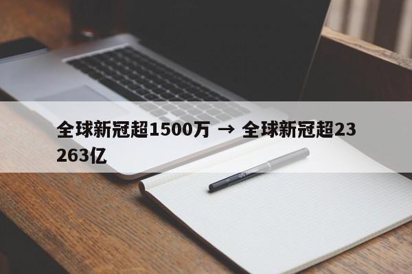 全球新冠超1500万 → 全球新冠超23263亿