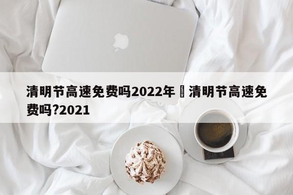 清明节高速免费吗2022年›清明节高速免费吗?2021