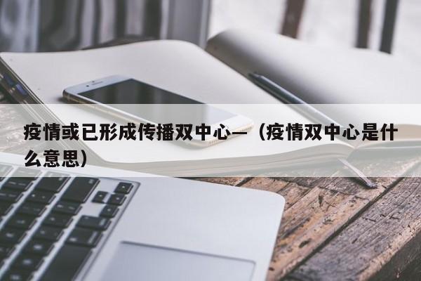 疫情或已形成传播双中心—(疫情双中心是什么意思)