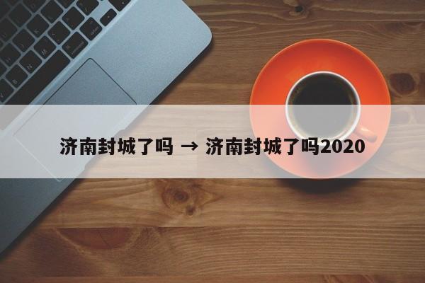 济南封城了吗 → 济南封城了吗2020