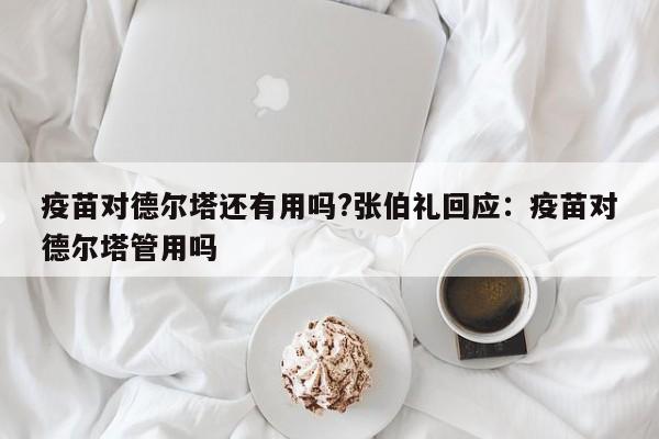 疫苗对德尔塔还有用吗?张伯礼回应:疫苗对德尔塔管用吗