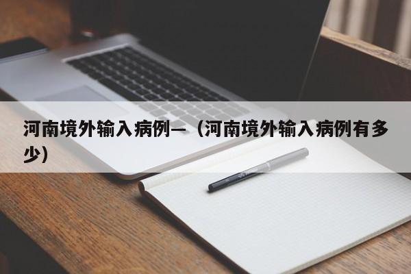 河南境外输入病例—(河南境外输入病例有多少)